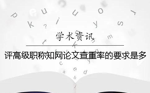 评高级职称知网论文查重率的要求是多少？