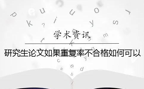 研究生论文如果重复率不合格如何可以降重呢