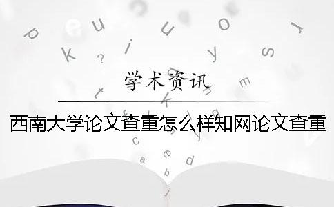 西南大学论文查重怎么样？知网论文查重报告怎么看？