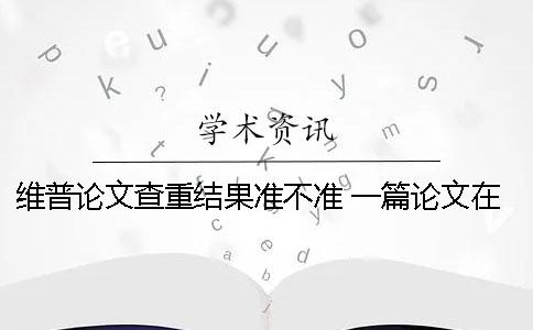 维普论文查重结果准不准？ 一篇论文在维普上可以查重几次