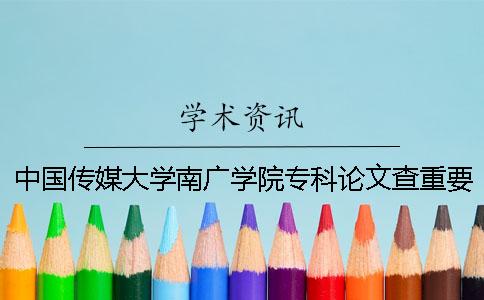 中国传媒大学南广学院专科论文查重要求及重复率 中国传媒大学南广学院有没有专科