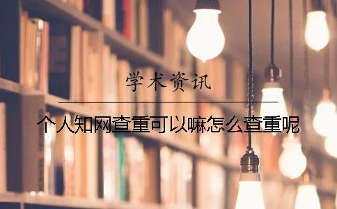 个人知网查重可以嘛？怎么查重呢？