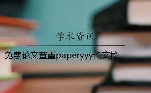 免费论文查重paperyyy论文检测和维普免费论文查重paperyyy