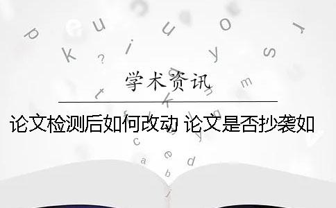 论文检测后如何改动？ 论文是否抄袭如何检测