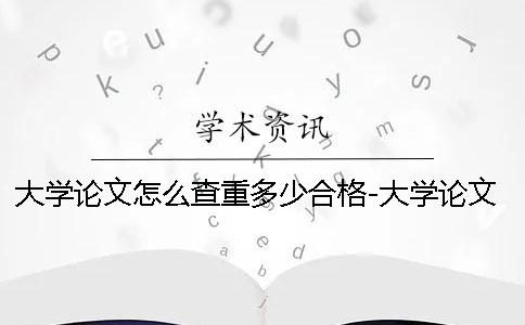 大学论文怎么查重多少合格-大学论文怎么查重怎么查