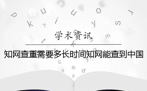 知网查重需要多长时间知网能查到中国知网创办时间