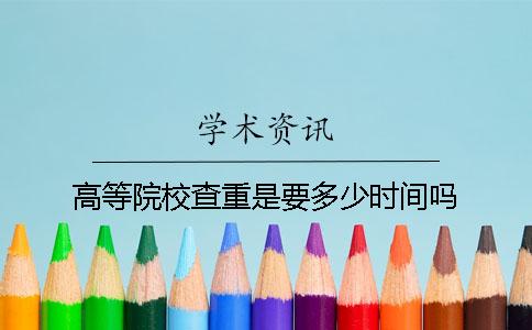 高等院校查重是要多少时间吗