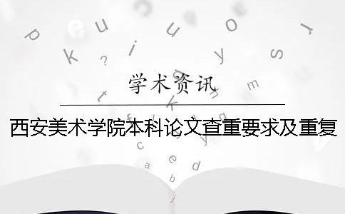 西安美术学院本科论文查重要求及重复率 西安美术学院论文查重用的是什么系统