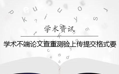 学术不端论文查重测验上传提交格式要求