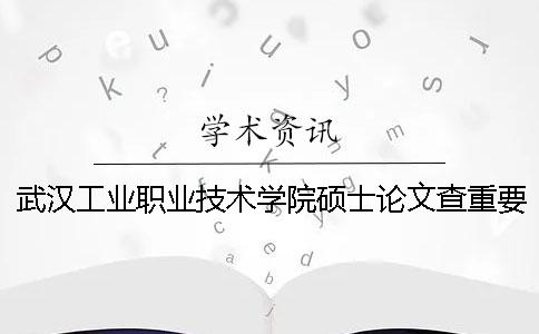 武汉工业职业技术学院硕士论文查重要求及重复率