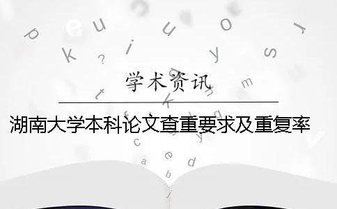 湖南大学本科论文查重要求及重复率 湖南大学研究生论文查重