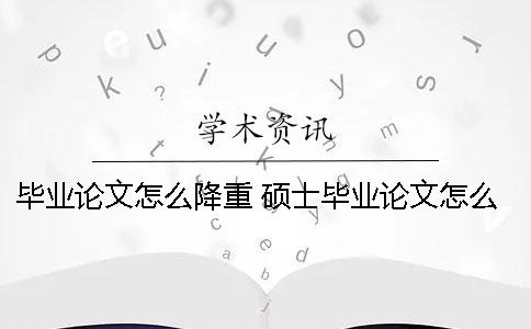 毕业论文怎么降重？ 硕士毕业论文怎么降重