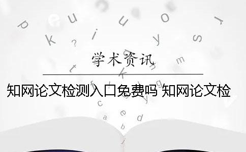 知网论文检测入口免费吗？ 知网论文检测入口在哪