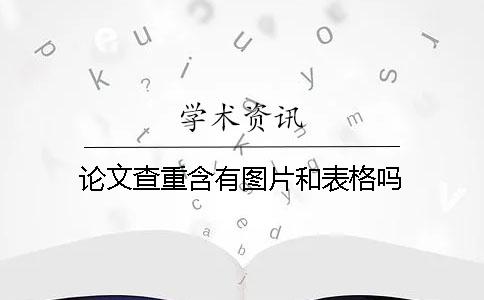 论文查重含有图片和表格吗