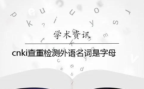 cnki查重检测外语名词是字母