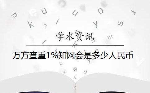 万方查重1%知网会是多少人民币