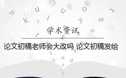 论文初稿老师会大改吗 论文初稿发给老师很久不回怎么办