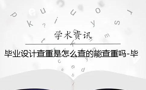 毕业设计查重是怎么查的能查重吗-毕业设计查重是怎么查的算剽窃吗