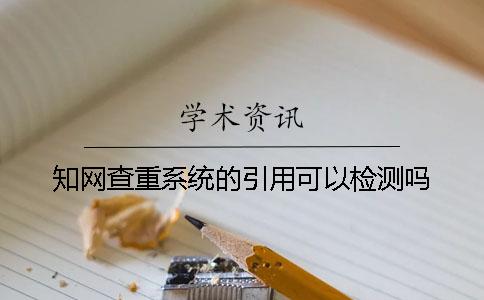 知网查重系统的引用可以检测吗？