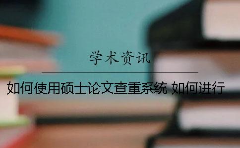 如何使用硕士论文查重系统? 如何进行硕士论文的撰写 如何使用硕士论文查重系统? 如何进行硕士论文的撰写