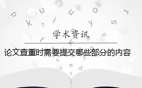 论文查重时需要提交哪些部分的内容？ 论文查重需要提交封面吗