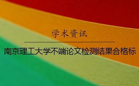 南京理工大学不端论文检测结果合格标准论文修改密集躲避学术不端检测论文修改方法介绍