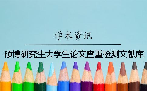 硕博研究生大学生论文查重检测文献库包含涵盖哪几种