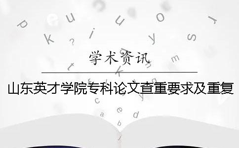 山东英才学院专科论文查重要求及重复率