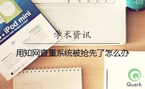 用知网查重系统被抢先了怎么办