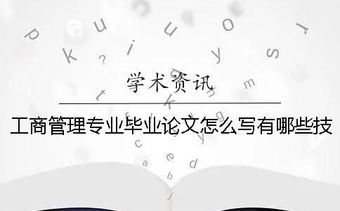 工商管理专业毕业论文怎么写？有哪些技巧？ 工商管理专业毕业论文选题征询表怎么写