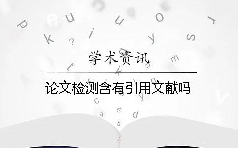 论文检测含有引用文献吗 论文检测含有引用文献吗
