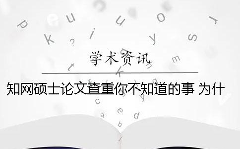 知网硕士论文查重你不知道的事 为什么我的硕士论文在知网上查不到