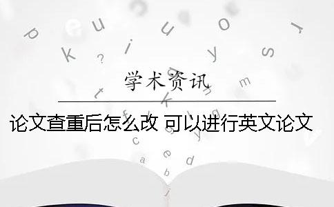 论文查重后怎么改 可以进行英文论文查重的网站有