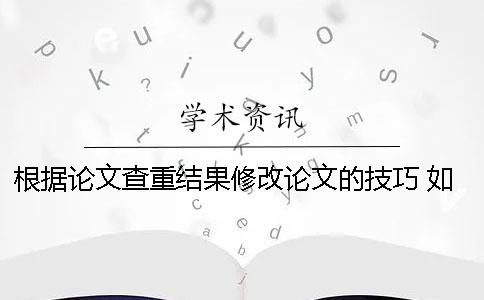 根据论文查重结果修改论文的技巧 如何修改论文查重结果