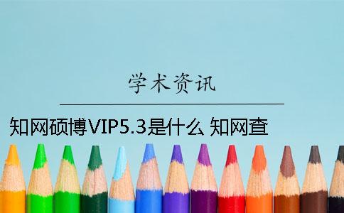 知网硕博VIP5.3是什么？ 知网查重系统vip5.3