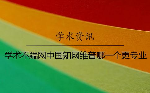 学术不端网中国知网维普哪一个更专业 学术不端网中国知网维普哪一个更专业