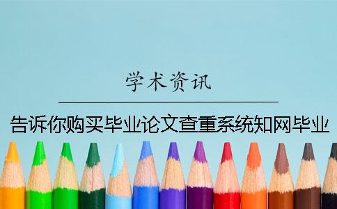 告诉你购买毕业论文查重系统？知网毕业论文知网检测有哪一个长处？