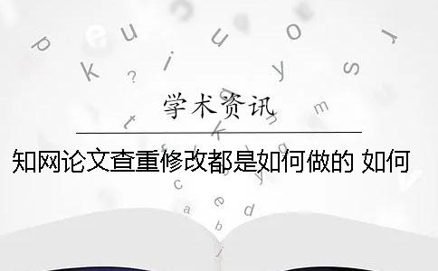 知网论文查重修改都是如何做的？ 如何根据知网查重结果修改论文