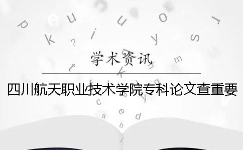 四川航天职业技术学院专科论文查重要求及重复率 四川航天职业技术学院在四川专科排名多少