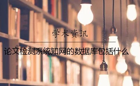 论文检测系统知网的数据库包括什么？ 中国知网学术不端检测系统论文格式规范