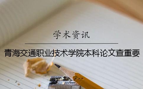 青海交通职业技术学院本科论文查重要求及重复率 青海交通职业技术学院有本科吗