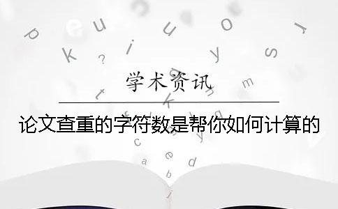 论文查重的字符数是帮你如何计算的？