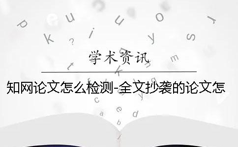 知网论文怎么检测-全文抄袭的论文怎么逃过查重