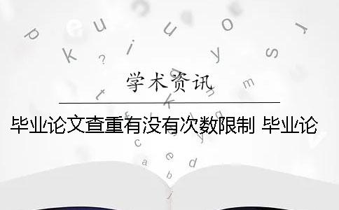 毕业论文查重有没有次数限制？ 毕业论文查重有次数限制吗