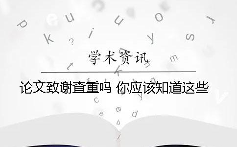 论文致谢查重吗 你应该知道这些