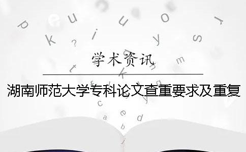 湖南师范大学专科论文查重要求及重复率 湖南师范大学论文查重系统