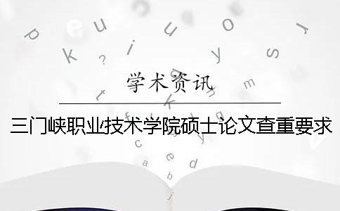 三门峡职业技术学院硕士论文查重要求及重复率一