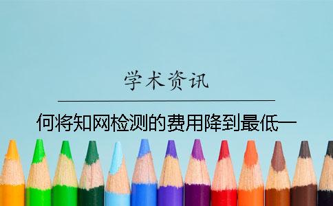 何将知网检测的费用降到最低？一