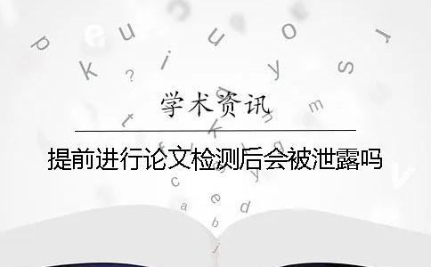 提前进行论文检测后会被泄露吗？