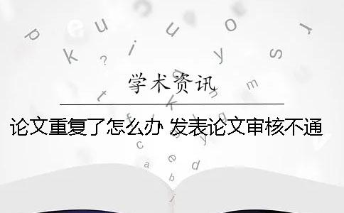 论文重复了怎么办 发表论文审核不通过怎么办